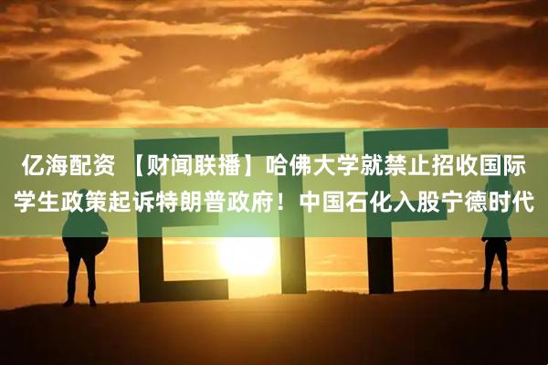 亿海配资 【财闻联播】哈佛大学就禁止招收国际学生政策起诉特朗普政府！中国石化入股宁德时代