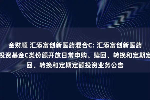 金财顺 汇添富创新医药混合C: 汇添富创新医药主题混合型证券投资基金C类份额开放日常申购、赎回、转换和定期定额投资业务公告