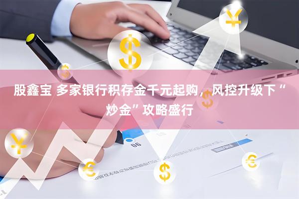 股鑫宝 多家银行积存金千元起购，风控升级下“炒金”攻略盛行