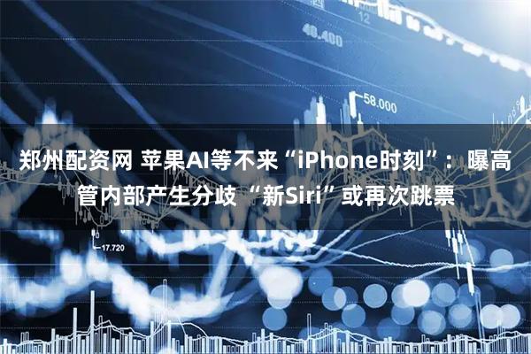 郑州配资网 苹果AI等不来“iPhone时刻”：曝高管内部产生分歧 “新Siri”或再次跳票