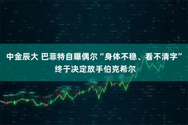 中金辰大 巴菲特自曝偶尔“身体不稳、看不清字” 终于决定放手伯克希尔