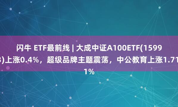 闪牛 ETF最前线 | 大成中证A100ETF(159923)上涨0.4%，超级品牌主题震荡，中公教育上涨1.71%