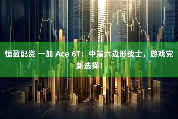 恒盈配资 一加 Ace 6T：中端六边形战士，游戏党新选择！