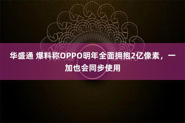 华盛通 爆料称OPPO明年全面拥抱2亿像素,一加也会同步使用
