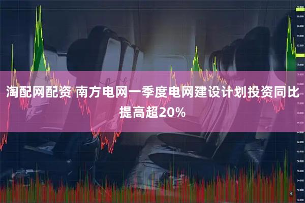 淘配网配资 南方电网一季度电网建设计划投资同比提高超20%