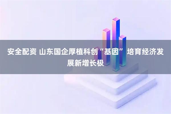 安全配资 山东国企厚植科创“基因” 培育经济发展新增长极