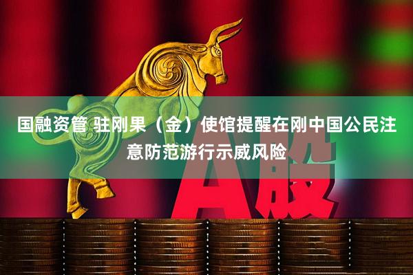 国融资管 驻刚果（金）使馆提醒在刚中国公民注意防范游行示威风险