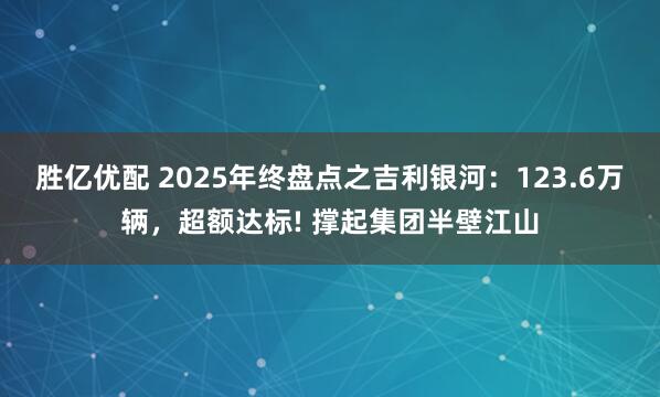 胜亿优配 2025年终盘点之吉利银河：123.6万辆，超额达标! 撑起集团半壁江山