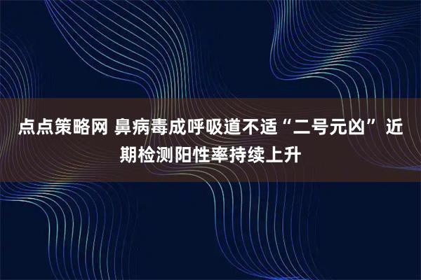 点点策略网 鼻病毒成呼吸道不适“二号元凶” 近期检测阳性率持续上升