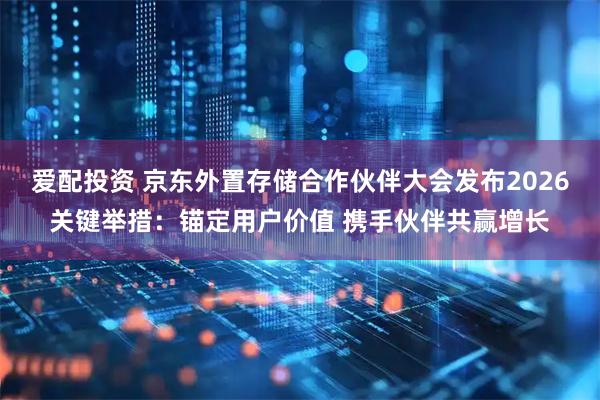 爱配投资 京东外置存储合作伙伴大会发布2026关键举措：锚定用户价值 携手伙伴共赢增长