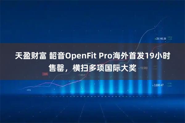 天盈财富 韶音OpenFit Pro海外首发19小时售罄，横扫多项国际大奖