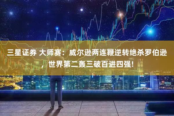三星证券 大师赛：威尔逊两连鞭逆转绝杀罗伯逊，世界第二轰三破百进四强!