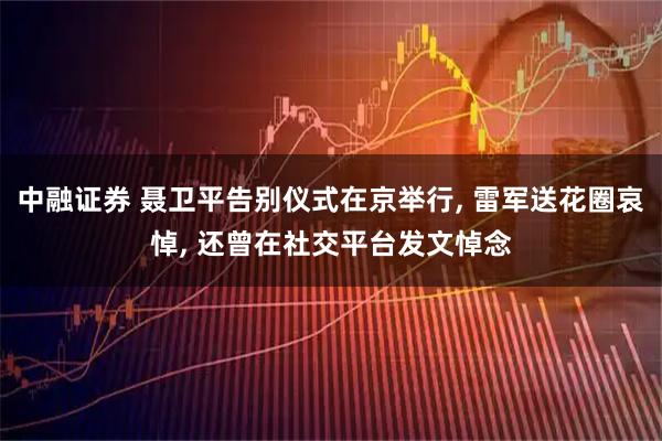 中融证券 聂卫平告别仪式在京举行, 雷军送花圈哀悼, 还曾在社交平台发文悼念