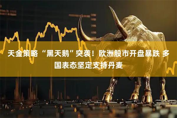 天金策略 “黑天鹅”突袭！欧洲股市开盘暴跌 多国表态坚定支持丹麦