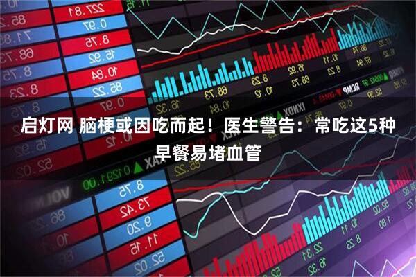 启灯网 脑梗或因吃而起！医生警告：常吃这5种早餐易堵血管