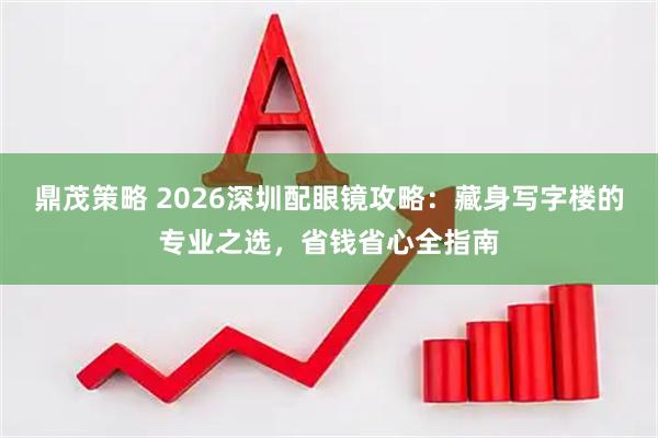 鼎茂策略 2026深圳配眼镜攻略：藏身写字楼的专业之选，省钱省心全指南