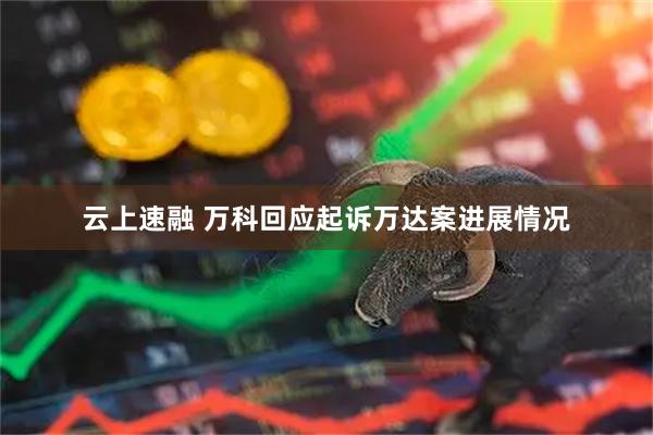 云上速融 万科回应起诉万达案进展情况