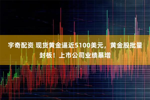 宇奇配资 现货黄金逼近5100美元，黄金股批量封板！上市公司业绩暴增