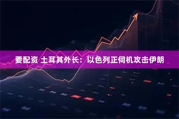 要配资 土耳其外长：以色列正伺机攻击伊朗