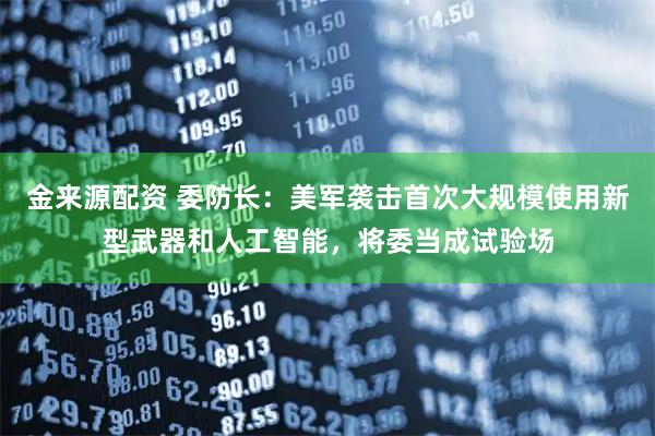 金来源配资 委防长：美军袭击首次大规模使用新型武器和人工智能，将委当成试验场