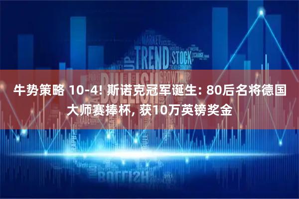 牛势策略 10-4! 斯诺克冠军诞生: 80后名将德国大师赛捧杯, 获10万英镑奖金