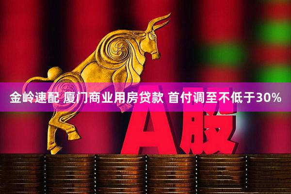 金岭速配 厦门商业用房贷款 首付调至不低于30%
