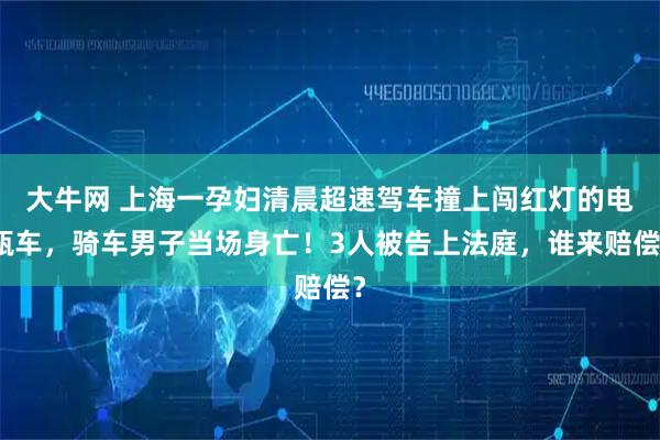 大牛网 上海一孕妇清晨超速驾车撞上闯红灯的电瓶车，骑车男子当场身亡！3人被告上法庭，谁来赔偿？