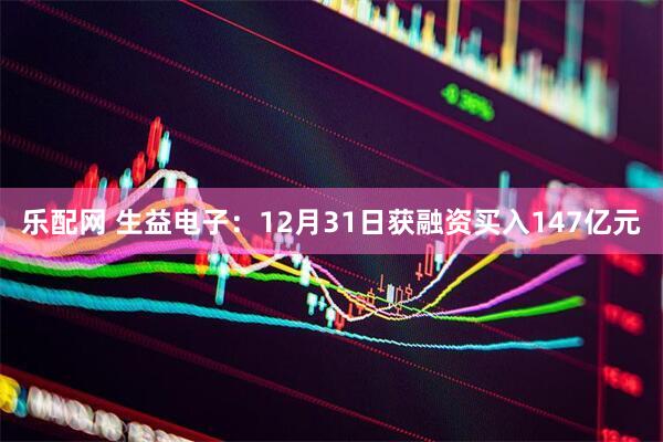 乐配网 生益电子：12月31日获融资买入147亿元