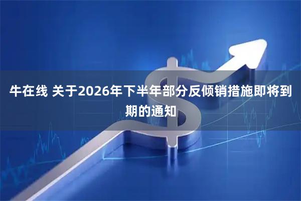 牛在线 关于2026年下半年部分反倾销措施即将到期的通知