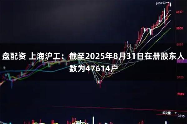 盘配资 上海沪工：截至2025年8月31日在册股东人数为47614户