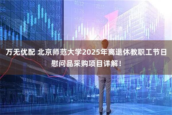 万无优配 北京师范大学2025年离退休教职工节日慰问品采购项目详解！