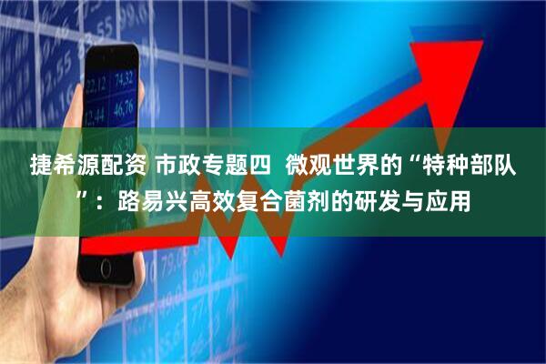 捷希源配资 市政专题四  微观世界的“特种部队”：路易兴高效复合菌剂的研发与应用