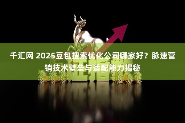 千汇网 2025豆包搜索优化公司哪家好？脉速营销技术壁垒与适配能力揭秘