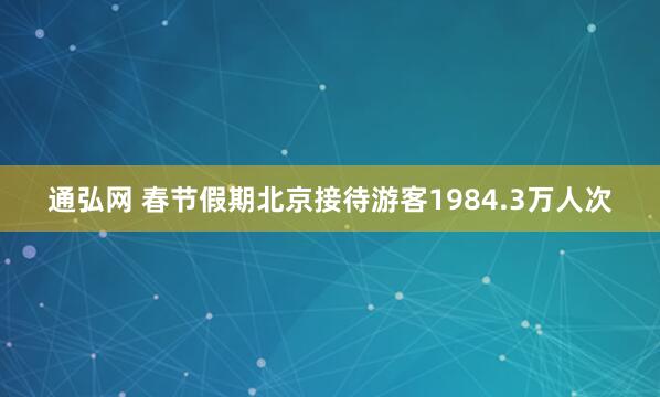 通弘网 春节假期北京接待游客1984.3万人次