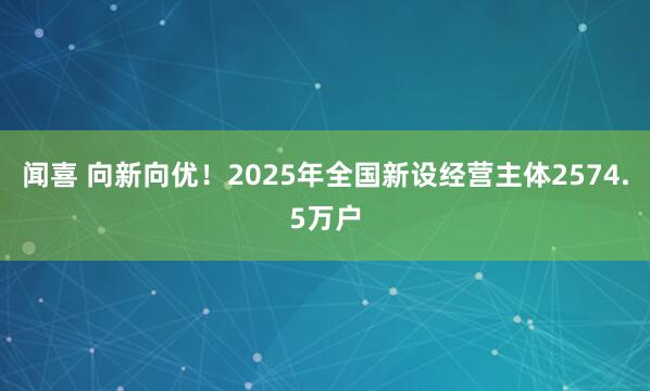 闻喜 向新向优！2025年全国新设经营主体2574.5万户
