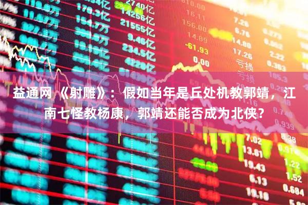 益通网 《射雕》：假如当年是丘处机教郭靖，江南七怪教杨康，郭靖还能否成为北侠？