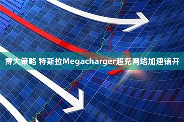 博大策略 特斯拉Megacharger超充网络加速铺开