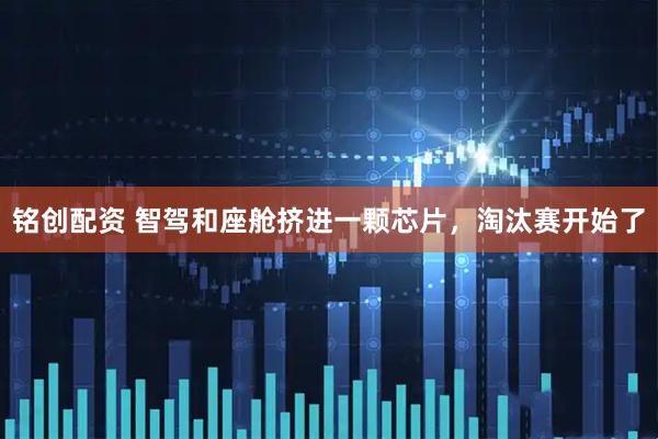 铭创配资 智驾和座舱挤进一颗芯片，淘汰赛开始了