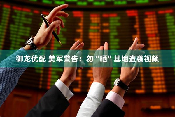 御龙优配 美军警告：勿“晒”基地遭袭视频