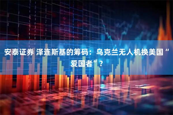 安泰证券 泽连斯基的筹码：乌克兰无人机换美国“爱国者”？